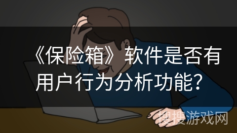 《保险箱》软件是否有用户行为分析功能？