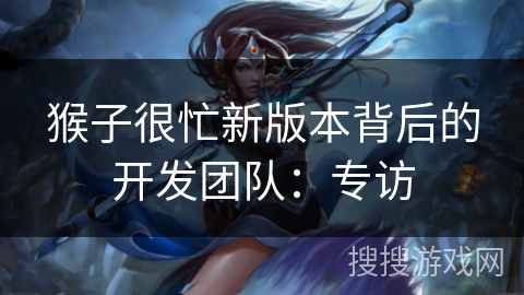 猴子很忙新版本背后的开发团队：专访