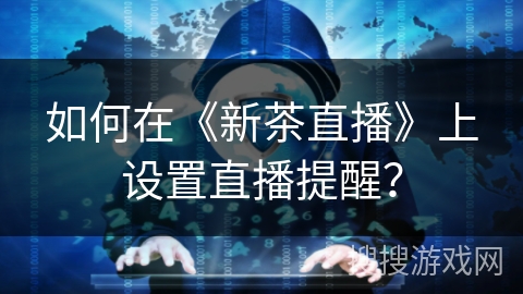 如何在《新茶直播》上设置直播提醒？