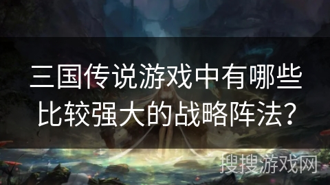 三国传说游戏中有哪些比较强大的战略阵法？