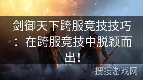 剑御天下跨服竞技技巧：在跨服竞技中脱颖而出！