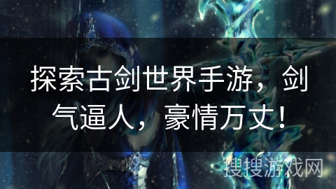 探索古剑世界手游，剑气逼人，豪情万丈！