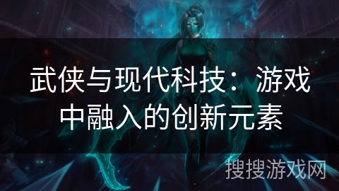 武侠与现代科技:游戏中融入的创新元素 武侠与现代科技:游戏中融入的创新元素