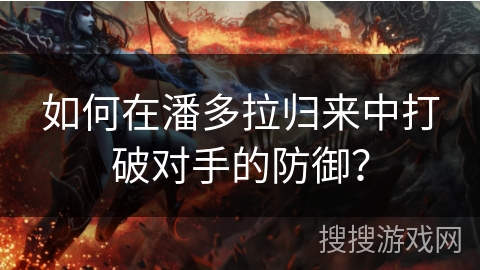 如何在潘多拉归来中打破对手的防御？