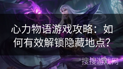 心力物语游戏攻略：如何有效解锁隐藏地点？