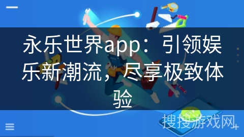 永乐世界app：引领娱乐新潮流，尽享极致体验