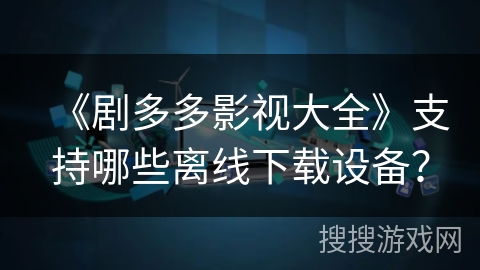 《剧多多影视大全》支持哪些离线下载设备？