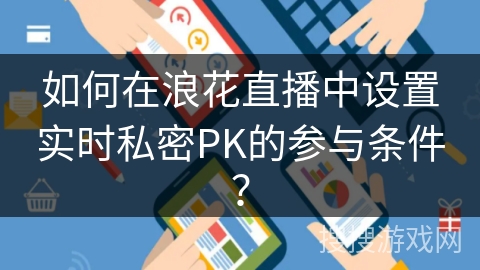 如何在浪花直播中设置实时私密PK的参与条件? 如何在浪花直播中设置实时私密PK的参与条件?