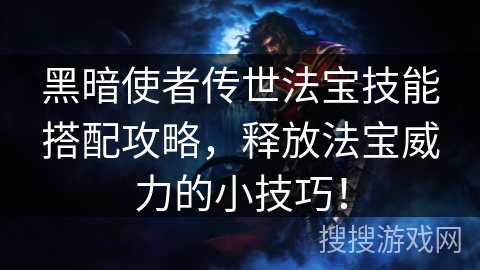 黑暗使者传世法宝技能搭配攻略，释放法宝威力的小技巧！