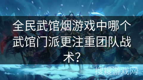 全民武馆烟游戏中哪个武馆门派更注重团队战术？
