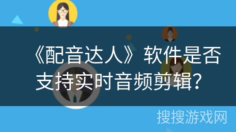 《配音达人》软件是否支持实时音频剪辑? 《配音达人》软件是否支持实时音频剪辑?