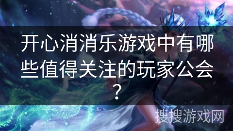 开心消消乐游戏中有哪些值得关注的玩家公会？