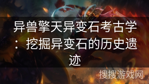 异兽擎天异变石考古学：挖掘异变石的历史遗迹