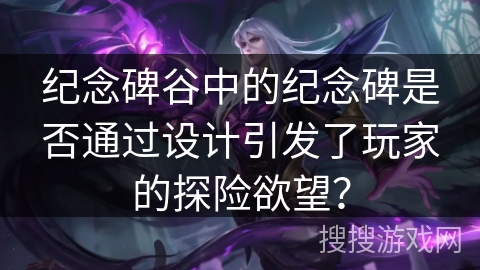 纪念碑谷中的纪念碑是否通过设计引发了玩家的探险欲望？