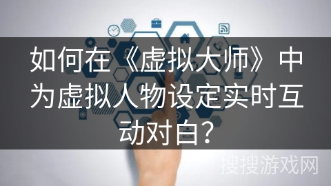 如何在《虚拟大师》中为虚拟人物设定实时互动对白？