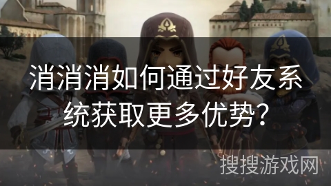 消消消如何通过好友系统获取更多优势？
