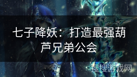七子降妖：打造最强葫芦兄弟公会