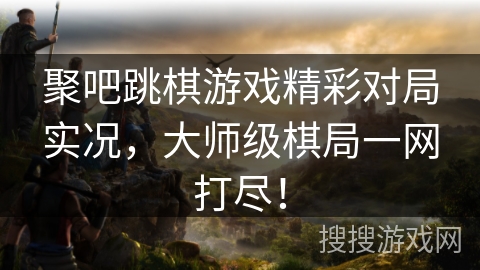 聚吧跳棋游戏精彩对局实况，大师级棋局一网打尽！