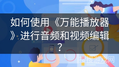 如何使用《万能播放器》进行音频和视频编辑？