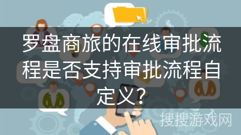 罗盘商旅的在线审批流程是否支持审批流程自定义？