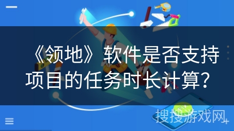 《领地》软件是否支持项目的任务时长计算？