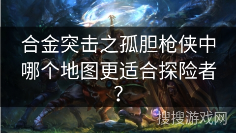 合金突击之孤胆枪侠中哪个地图更适合探险者？