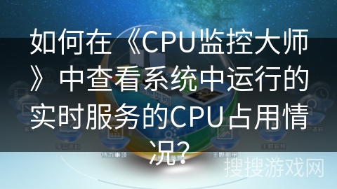 如何在《CPU监控大师》中查看系统中运行的实时服务的CPU占用情况？