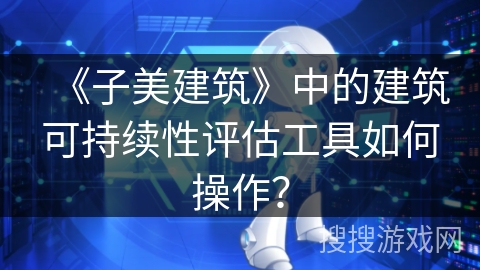 《子美建筑》中的建筑可持续性评估工具如何操作？