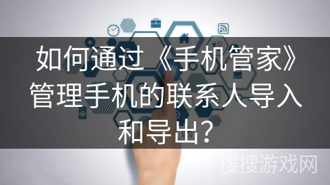 如何通过《手机管家》管理手机的联系人导入和导出？