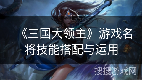 《三国大领主》游戏名将技能搭配与运用