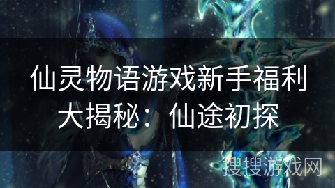 仙灵物语游戏新手福利大揭秘：仙途初探