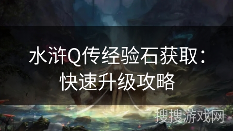 水浒Q传经验石获取:快速升级攻略 水浒Q传经验石获取:快速升级攻略