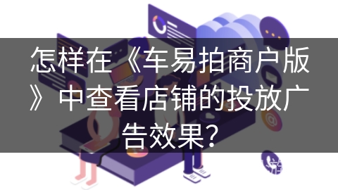 怎样在《车易拍商户版》中查看店铺的投放广告效果? 怎样在《车易拍商户版》中查看店铺的投放广告效果?