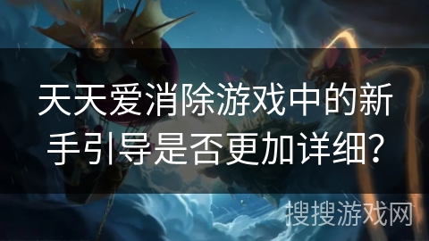 天天爱消除游戏中的新手引导是否更加详细？