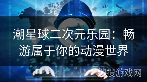 潮星球二次元乐园：畅游属于你的动漫世界