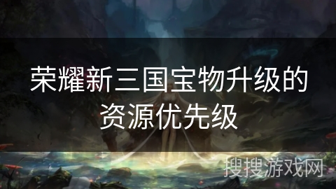 荣耀新三国宝物升级的资源优先级