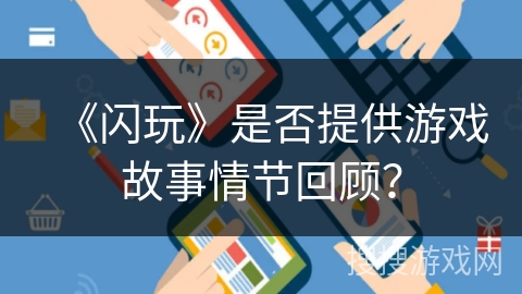 《闪玩》是否提供游戏故事情节回顾？