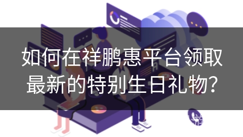 如何在祥鹏惠平台领取最新的特别生日礼物？