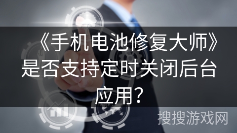 《手机电池修复大师》是否支持定时关闭后台应用？