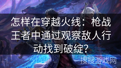怎样在穿越火线：枪战王者中通过观察敌人行动找到破绽？
