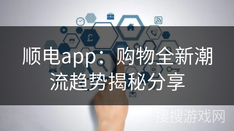 顺电app：购物全新潮流趋势揭秘分享