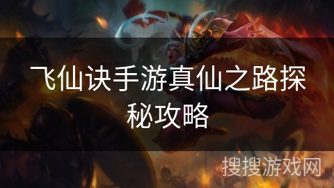 飞仙诀手游真仙之路探秘攻略