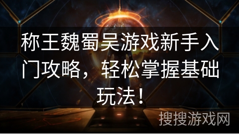 称王魏蜀吴游戏新手入门攻略，轻松掌握基础玩法！
