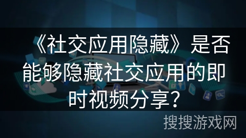 《社交应用隐藏》是否能够隐藏社交应用的即时视频分享？