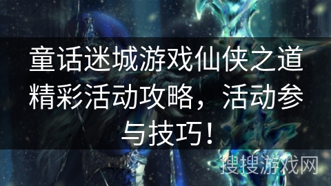 童话迷城游戏仙侠之道精彩活动攻略，活动参与技巧！