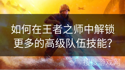 如何在王者之师中解锁更多的高级队伍技能？
