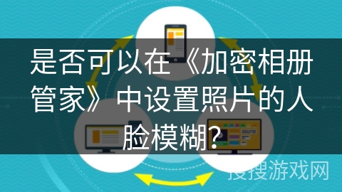 是否可以在《加密相册管家》中设置照片的人脸模糊？
