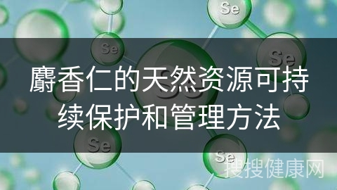 麝香仁的天然资源可持续保护和管理方法