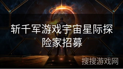 斩千军游戏宇宙星际探险家招募 斩千军游戏宇宙星际探险家招募