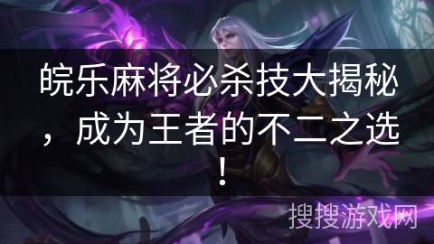 皖乐麻将必杀技大揭秘，成为王者的不二之选！